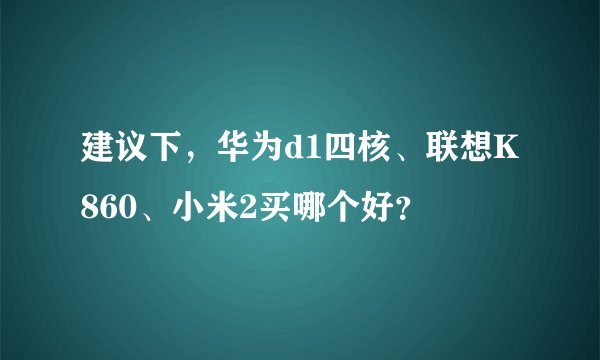 建议下，华为d1四核、联想K860、小米2买哪个好？