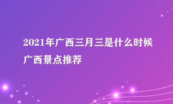 2021年广西三月三是什么时候广西景点推荐