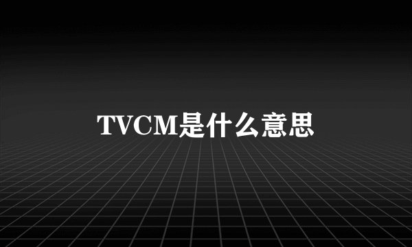 TVCM是什么意思