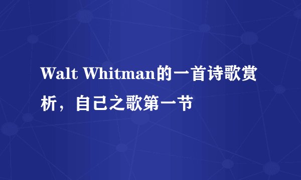 Walt Whitman的一首诗歌赏析，自己之歌第一节