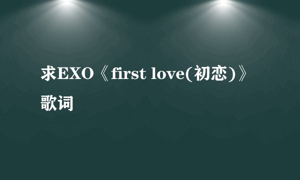 求EXO《first love(初恋)》歌词
