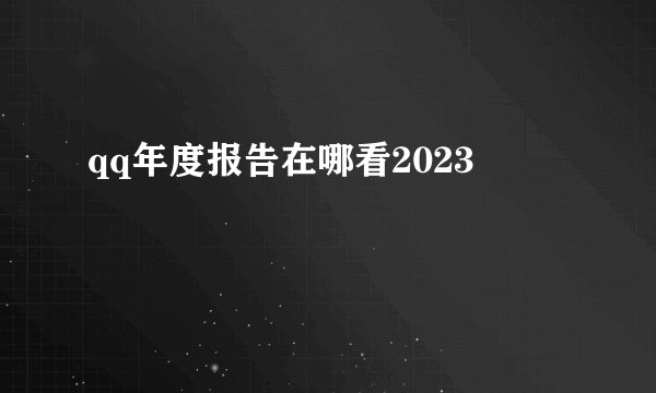qq年度报告在哪看2023