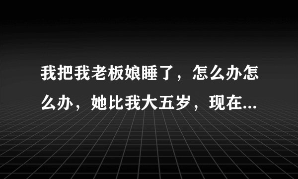 我把我老板娘睡了，怎么办怎么办，她比我大五岁，现在心里很纠结，她长得也不难看，该不该继续往下发展?