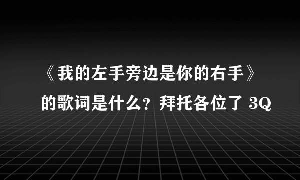 《我的左手旁边是你的右手》的歌词是什么？拜托各位了 3Q