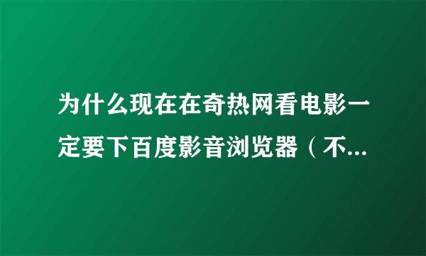 为什么现在在奇热网看电影一定要下百度影音浏览器（不是百度浏览器），原来下的百度影音播放器却不能播放