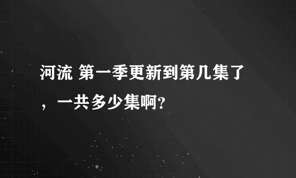 河流 第一季更新到第几集了，一共多少集啊？