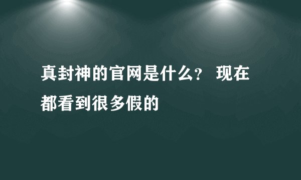 真封神的官网是什么？ 现在都看到很多假的