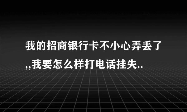 我的招商银行卡不小心弄丢了,,我要怎么样打电话挂失..