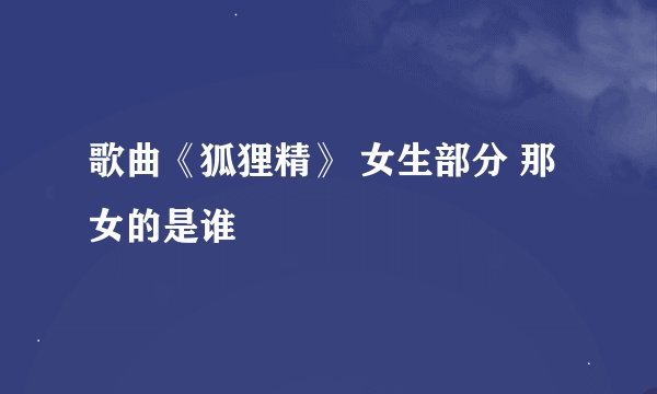 歌曲《狐狸精》 女生部分 那女的是谁