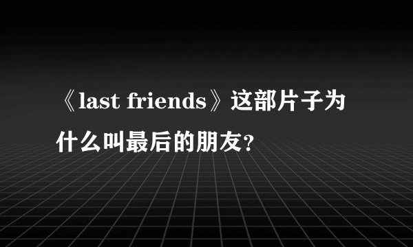 《last friends》这部片子为什么叫最后的朋友？