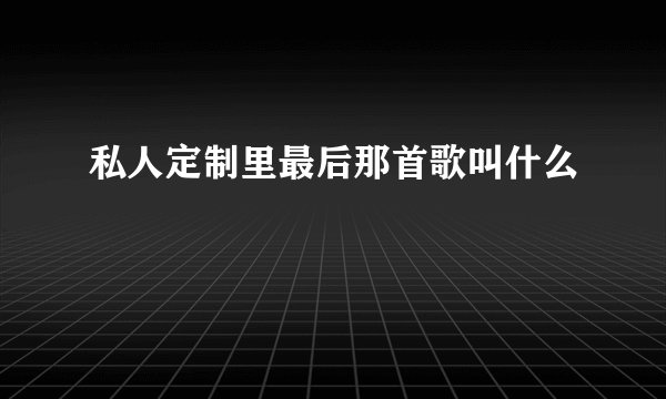 私人定制里最后那首歌叫什么