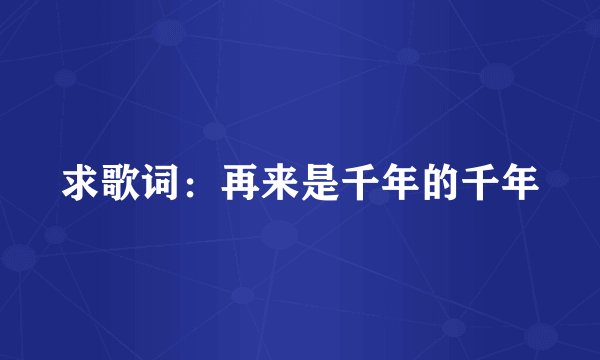 求歌词：再来是千年的千年