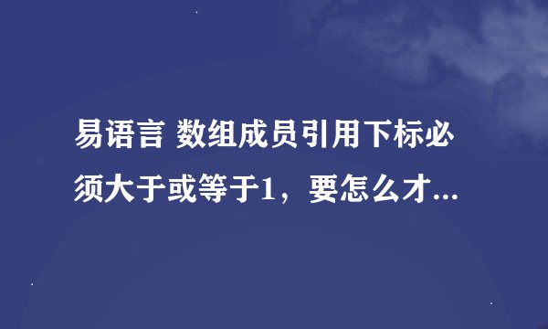 易语言 数组成员引用下标必须大于或等于1，要怎么才能解决 ，快！