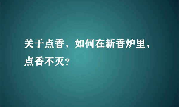 关于点香，如何在新香炉里，点香不灭？
