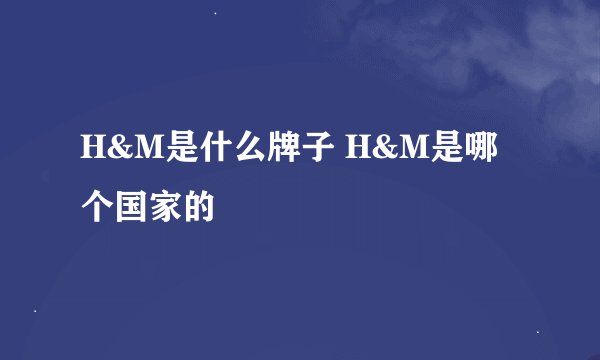H&M是什么牌子 H&M是哪个国家的