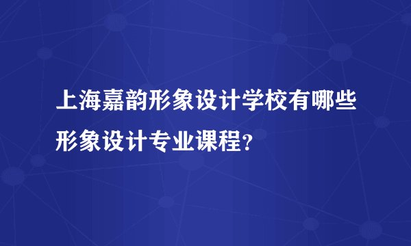 上海嘉韵形象设计学校有哪些形象设计专业课程？