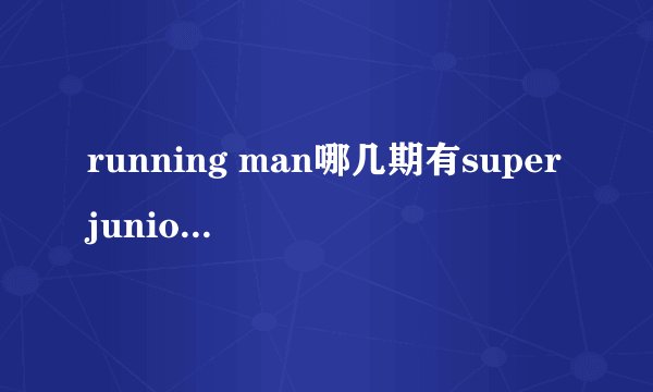 running man哪几期有superjunior或东方神起的成员参演的？请告知日期和参加成员，