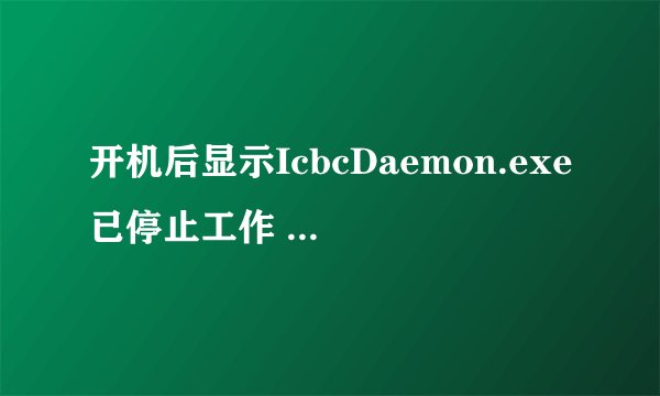 开机后显示IcbcDaemon.exe已停止工作 怎么样解决