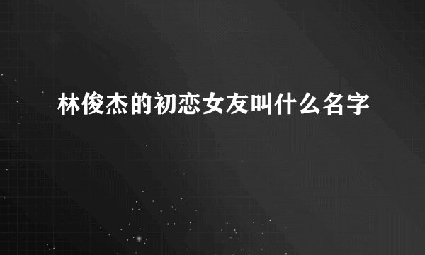 林俊杰的初恋女友叫什么名字