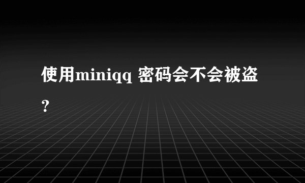 使用miniqq 密码会不会被盗？