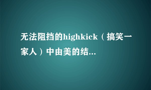 无法阻挡的highkick（搞笑一家人）中由美的结局是什么？
