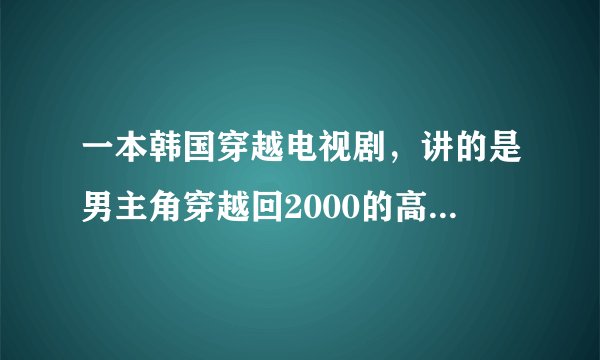 一本韩国穿越电视剧，讲的是男主角穿越回2000的高中时代，追回心爱的人，请问知道电视剧名字吗？