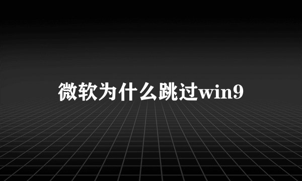 微软为什么跳过win9