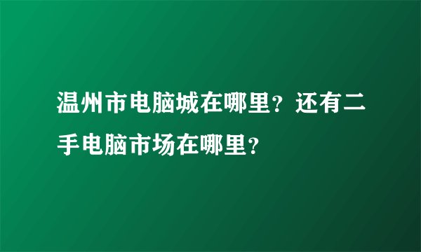 温州市电脑城在哪里？还有二手电脑市场在哪里？