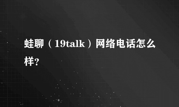 蛙聊（19talk）网络电话怎么样？