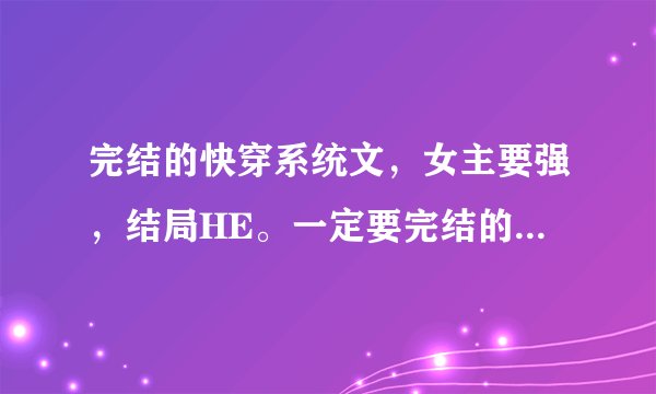 完结的快穿系统文，女主要强，结局HE。一定要完结的，越多越好！只要莪满意还会加分！！！
