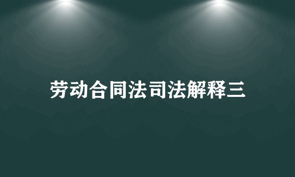 劳动合同法司法解释三