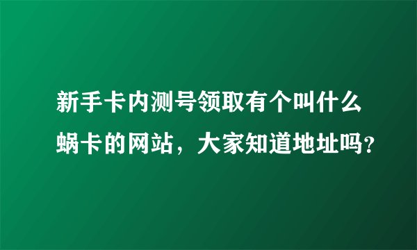 新手卡内测号领取有个叫什么蜗卡的网站，大家知道地址吗？