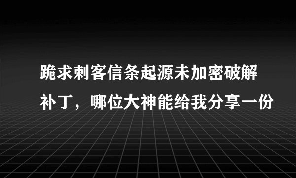 跪求刺客信条起源未加密破解补丁，哪位大神能给我分享一份