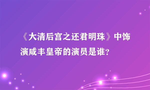 《大清后宫之还君明珠》中饰演咸丰皇帝的演员是谁？