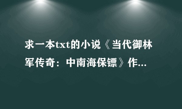 求一本txt的小说《当代御林军传奇：中南海保镖》作者：冷海隐士，我邮箱386382159@qq.com