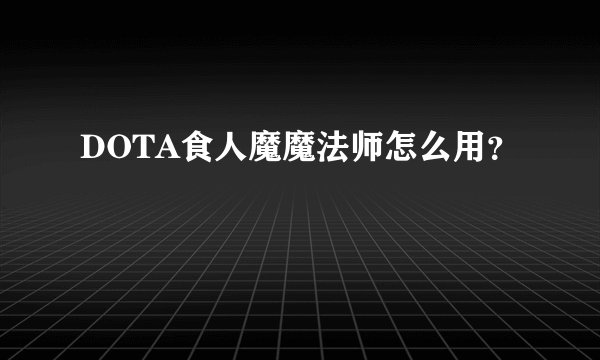 DOTA食人魔魔法师怎么用？