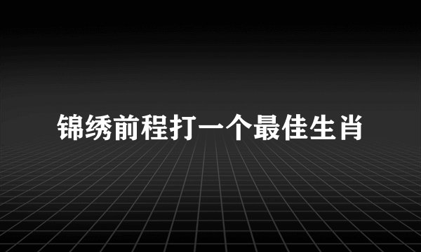 锦绣前程打一个最佳生肖