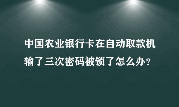 中国农业银行卡在自动取款机输了三次密码被锁了怎么办？