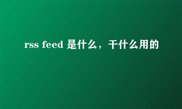 rss feed 是什么，干什么用的