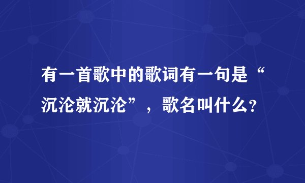 有一首歌中的歌词有一句是“沉沦就沉沦”,歌名叫什么?