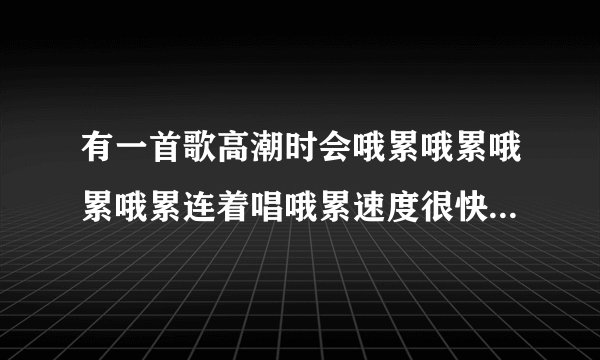 有一首歌高潮时会哦累哦累哦累哦累连着唱哦累速度很快很快好像是一首民歌叫什么名这首歌基本唱歌的时候哦