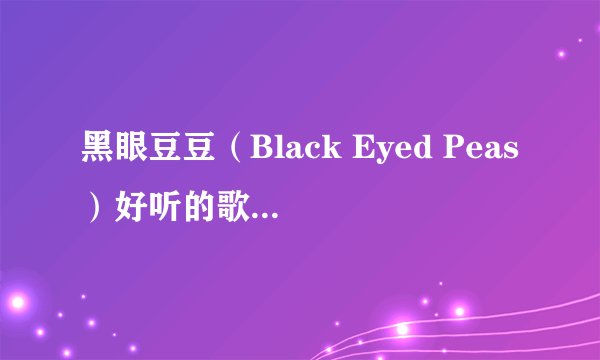 黑眼豆豆（Black Eyed Peas）好听的歌有哪些？