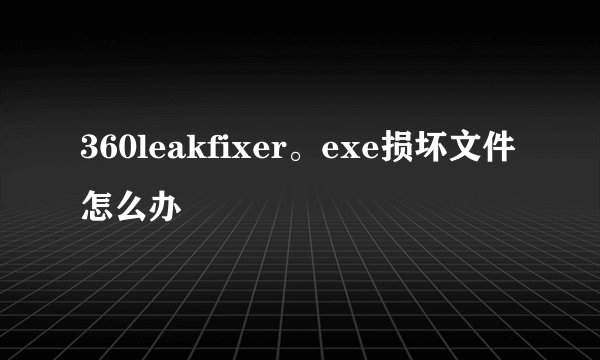 360leakfixer。exe损坏文件怎么办