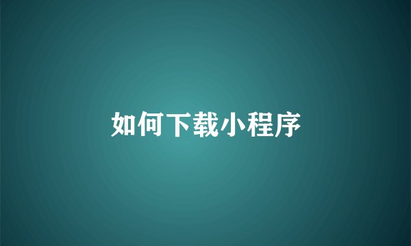 如何下载小程序