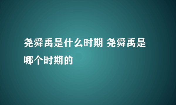 尧舜禹是什么时期 尧舜禹是哪个时期的