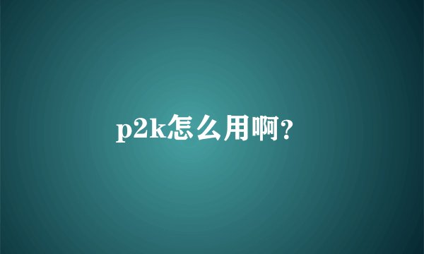 p2k怎么用啊？