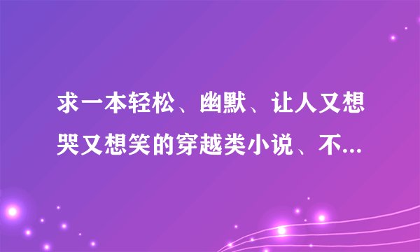 求一本轻松、幽默、让人又想哭又想笑的穿越类小说、不要修真玄幻的、最好像极品家丁一样、主角为男性