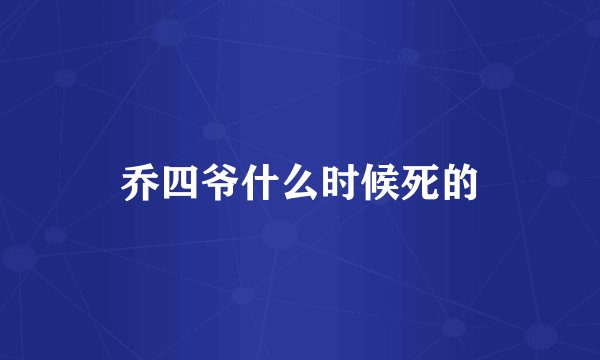乔四爷什么时候死的