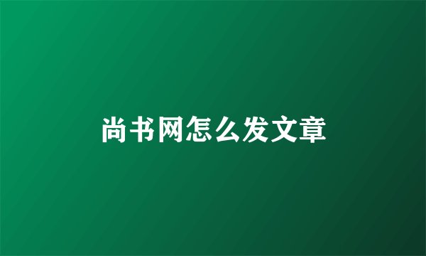 尚书网怎么发文章