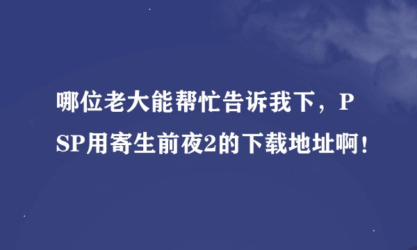哪位老大能帮忙告诉我下，PSP用寄生前夜2的下载地址啊！